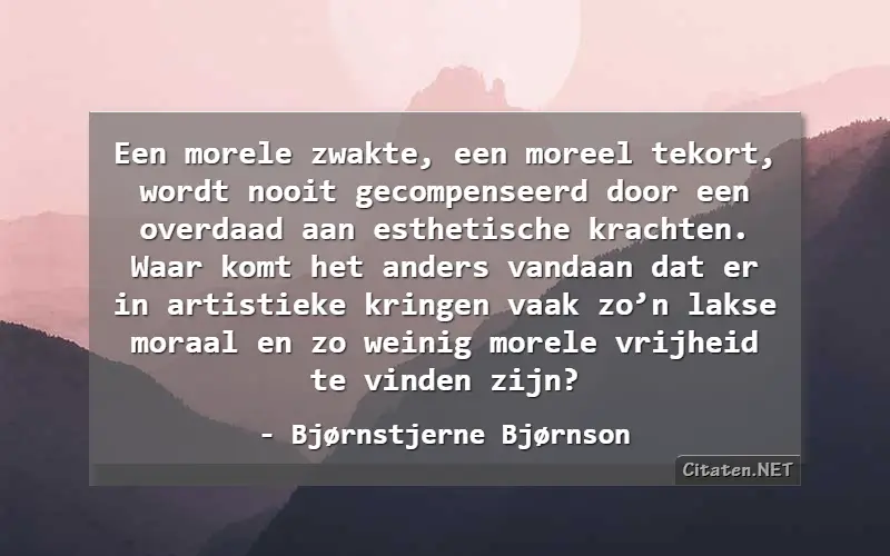 Een morele zwakte, een moreel tekort, wordt nooit gecompenseerd door een overdaad aan esthetische krachten. Waar komt het anders vandaan dat er in artistieke kringen vaak zo’n lakse moraal en zo weinig morele vrijheid te vinden zijn?