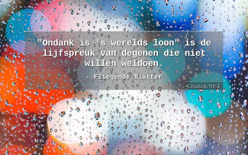 "Ondank is 's werelds loon" is de lijfspreuk van degenen die niet willen weldoen.