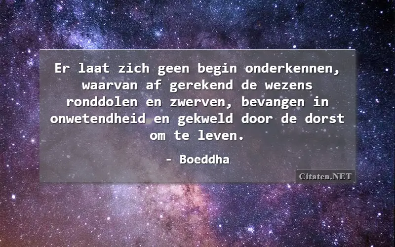 Er laat zich geen begin onderkennen, waarvan af gerekend de wezens ronddolen en zwerven, bevangen in onwetendheid en gekweld door de dorst om te leven.