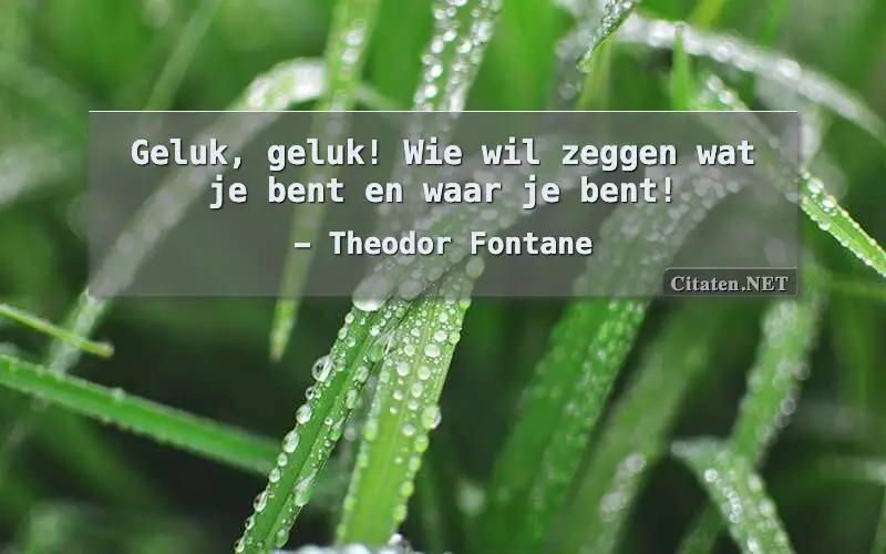 Geluk, geluk! Wie wil zeggen wat je bent en waar je bent!