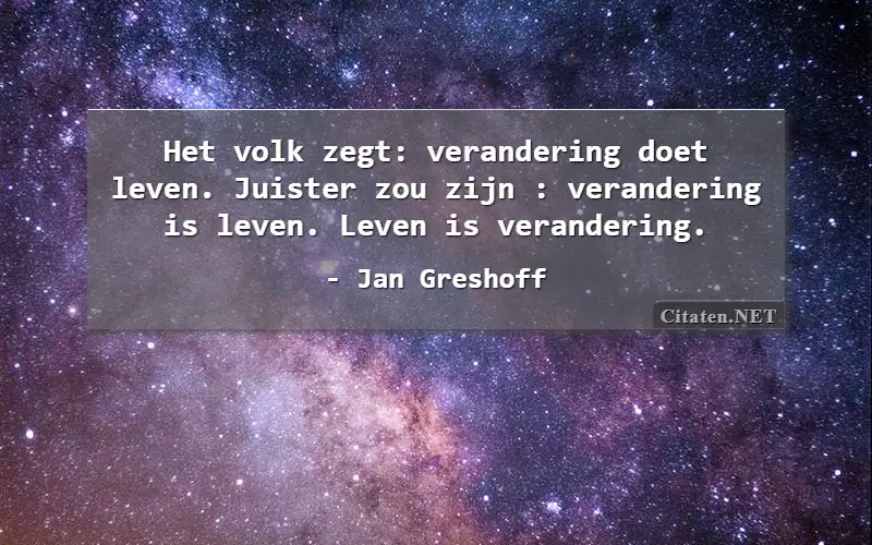 Het volk zegt: verandering doet leven. Juister zou zijn : verandering is leven. Leven is verandering.