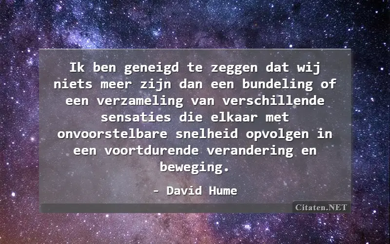 Ik ben geneigd te zeggen dat wij niets meer zijn dan een bundeling of een verzameling van verschillende sensaties die elkaar met onvoorstelbare snelheid opvolgen in een voortdurende verandering en beweging.