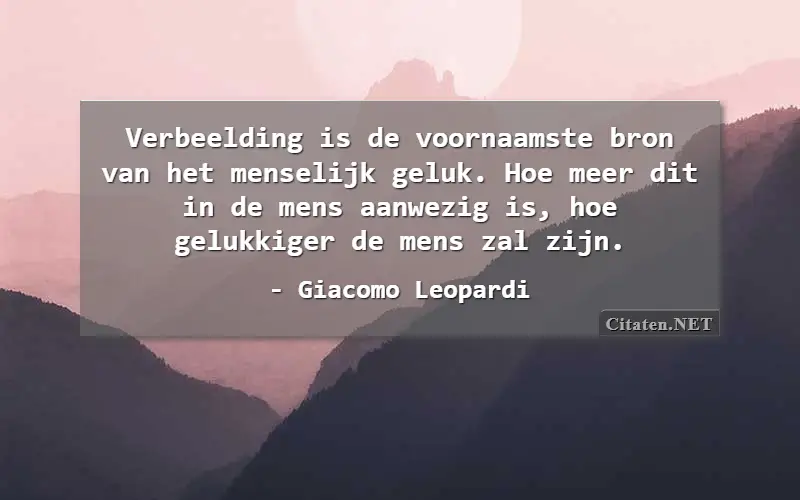 Verbeelding is de voornaamste bron van het menselijk geluk. Hoe meer dit in de mens aanwezig is, hoe gelukkiger de mens zal zijn.