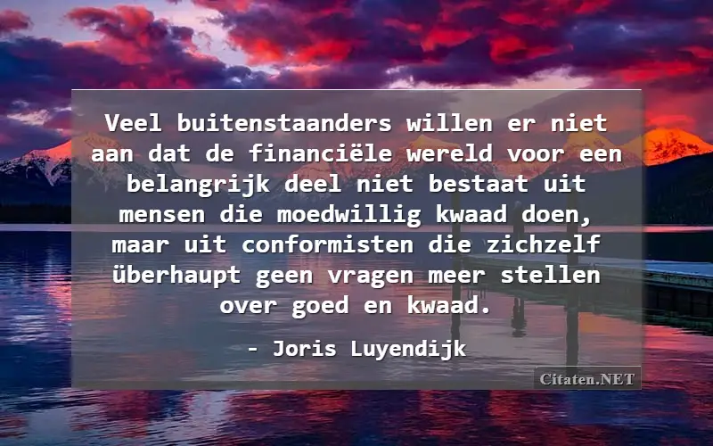 Veel buitenstaanders willen er niet aan dat de financiële wereld voor een belangrijk deel niet bestaat uit mensen die moedwillig kwaad doen, maar uit conformisten die zichzelf überhaupt geen vragen meer stellen over goed en kwaad.