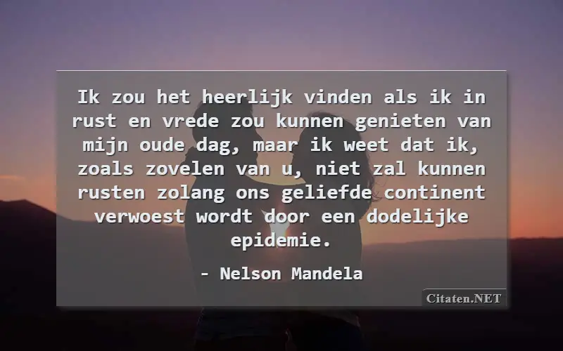 Ik zou het heerlijk vinden als ik in rust en vrede zou kunnen genieten van mijn oude dag, maar ik weet dat ik, zoals zovelen van u, niet zal kunnen rusten zolang ons geliefde continent verwoest wordt door een dodelijke epidemie.