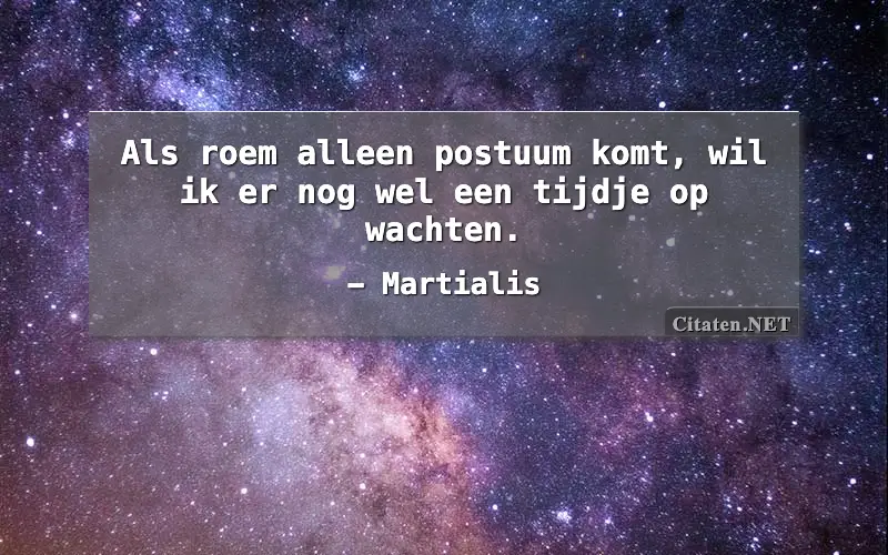 Als roem alleen postuum komt, wil ik er nog wel een tijdje op wachten.