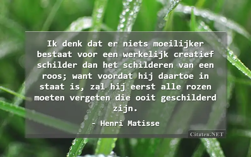 Ik denk dat er niets moeilijker bestaat voor een werkelijk creatief schilder dan het schilderen van een roos; want voordat hij daartoe in staat is, zal hij eerst alle rozen moeten vergeten die ooit geschilderd zijn.