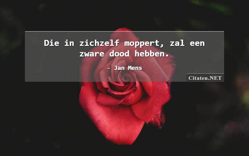 Die in zichzelf moppert, zal een zware dood hebben.