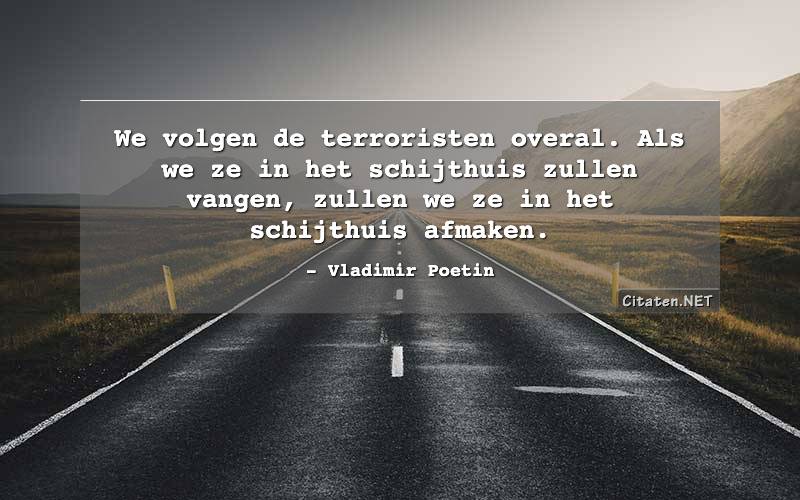 We volgen de terroristen overal. Als we ze in het schijthuis zullen vangen, zullen we ze in het schijthuis afmaken.