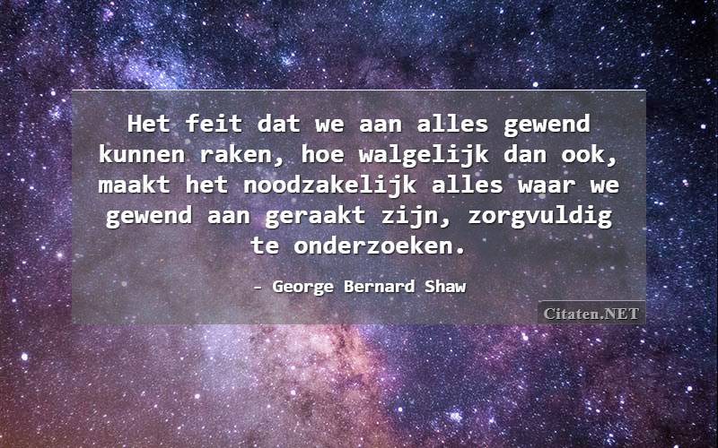 Het feit dat we aan alles gewend kunnen raken, hoe walgelijk dan ook, maakt het noodzakelijk alles waar we gewend aan geraakt zijn, zorgvuldig te onderzoeken.