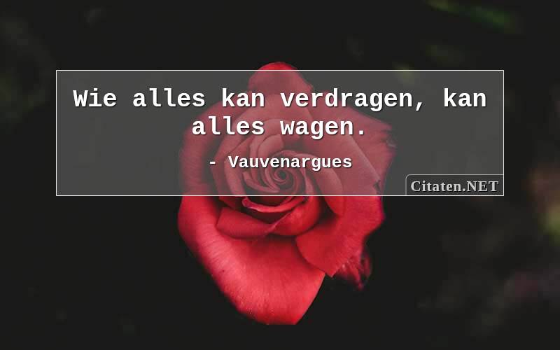 Wie alles kan verdragen, kan alles wagen.