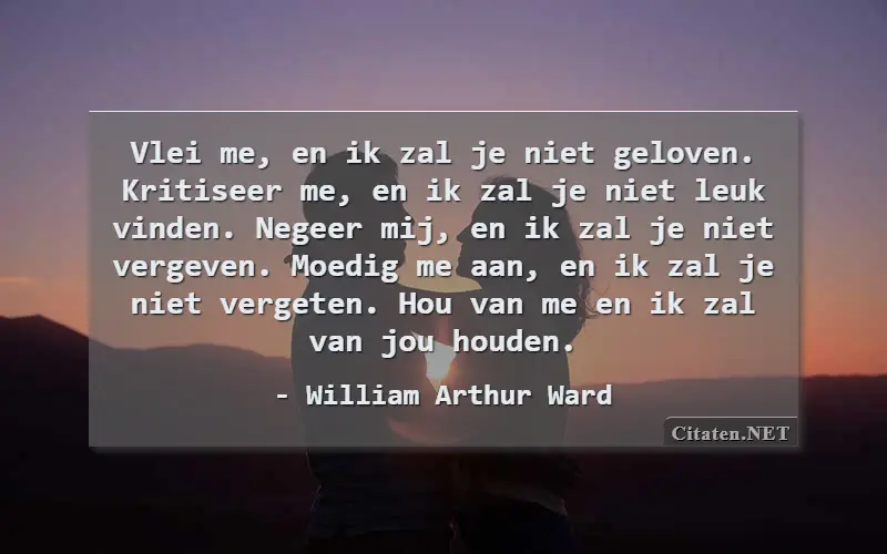 Vlei me, en ik zal je niet geloven. Kritiseer me, en ik zal je niet leuk vinden. Negeer mij, en ik zal je niet vergeven. Moedig me aan, en ik zal je niet vergeten. Hou van me en ik zal van jou houden.