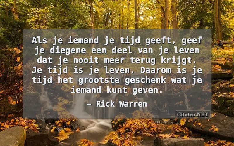 Als je iemand je tijd geeft, geef je diegene een deel van je leven dat je nooit meer terug krijgt. Je tijd is je leven. Daarom is je tijd het grootste geschenk wat je iemand kunt geven.